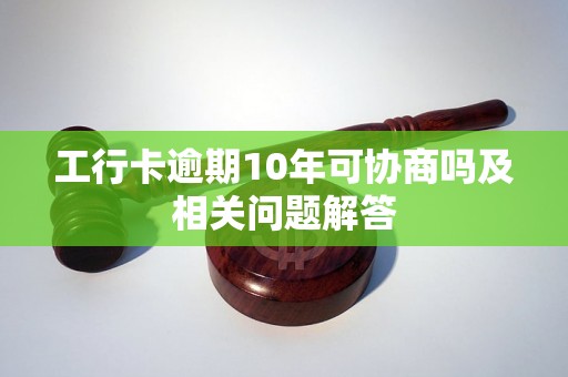 工行卡逾期10年可协商吗及相关问题解答