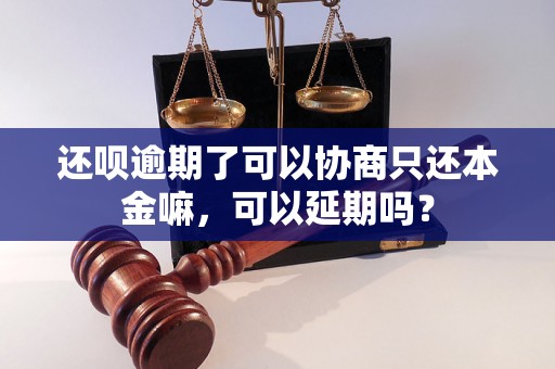 还呗逾期了可以协商只还本金嘛，可以延期吗？