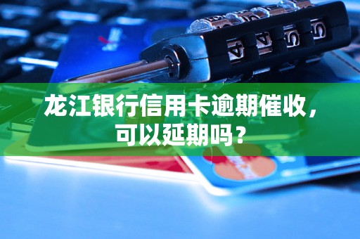 龙江银行信用卡逾期催收，可以延期吗？