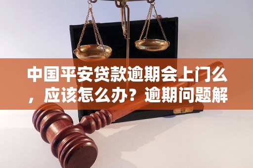 中国平安贷款逾期会上门么，应该怎么办？逾期问题解决办法