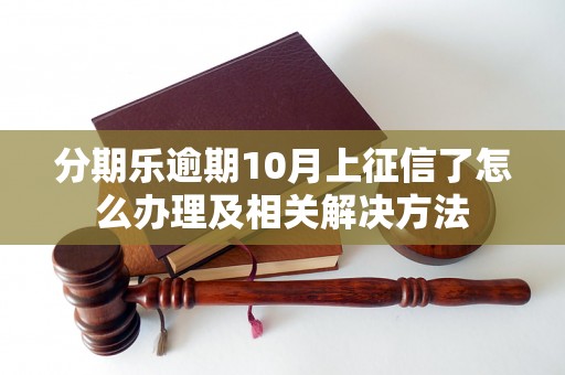 分期乐逾期10月上征信了怎么办理及相关解决方法