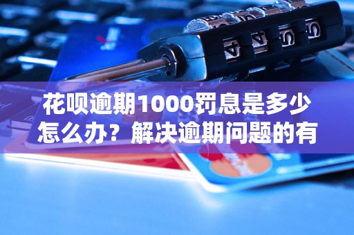 花呗逾期1000罚息是多少怎么办？解决逾期问题的有效方法分享