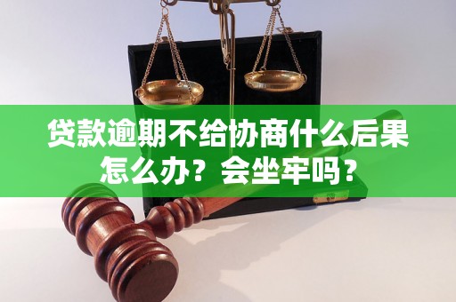 贷款逾期不给协商什么后果怎么办？会坐牢吗？