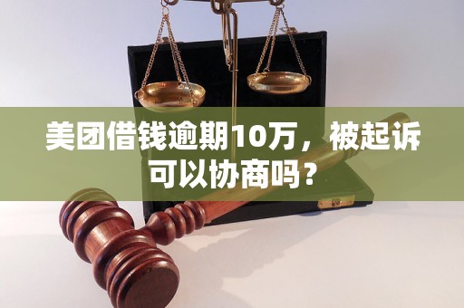 美团借钱逾期10万，被起诉可以协商吗？