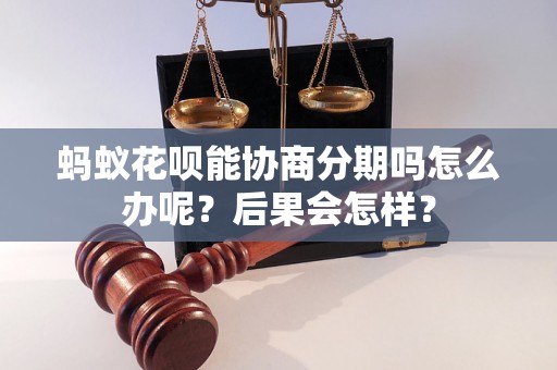 蚂蚁花呗能协商分期吗怎么办呢？后果会怎样？