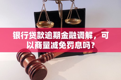 银行贷款逾期金融调解，可以商量减免罚息吗？