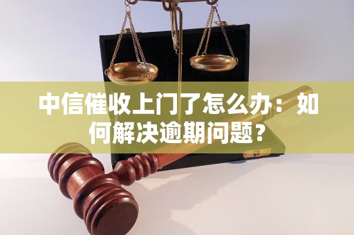 中信催收上门了怎么办：如何解决逾期问题？