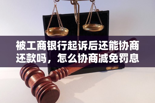 被工商银行起诉后还能协商还款吗，怎么协商减免罚息？