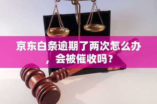 京东白条逾期了两次怎么办，会被催收吗？