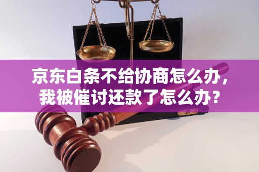 京东白条不给协商怎么办，我被催讨还款了怎么办？