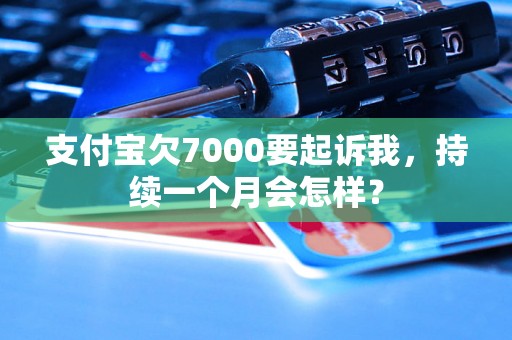 支付宝欠7000要起诉我，持续一个月会怎样？