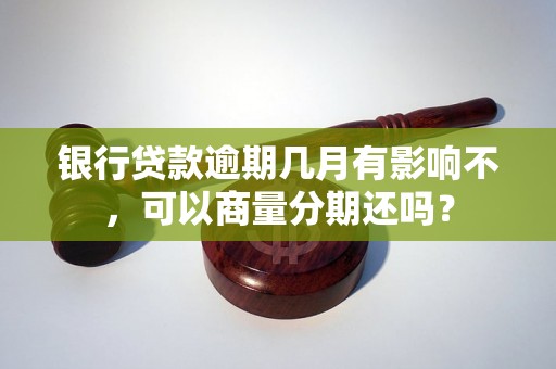 银行贷款逾期几月有影响不，可以商量分期还吗？