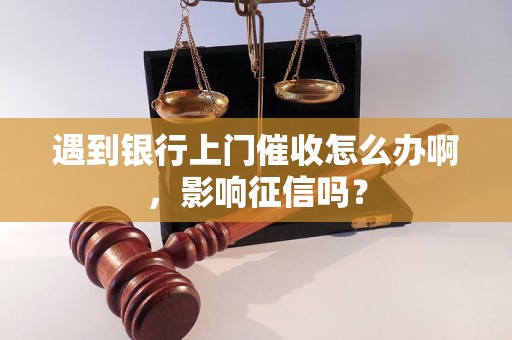 遇到银行上门催收怎么办啊，影响征信吗？