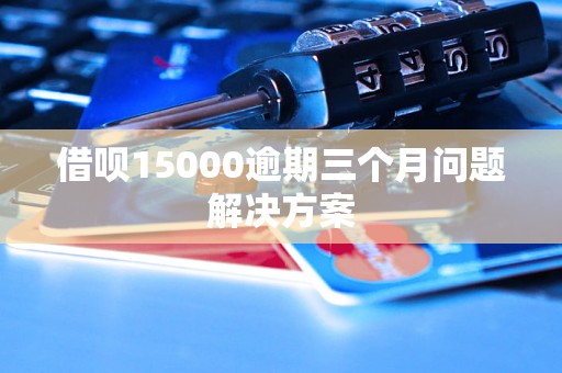 借呗15000逾期三个月问题解决方案