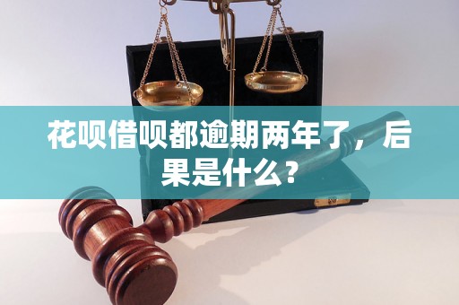 花呗借呗都逾期两年了，后果是什么？