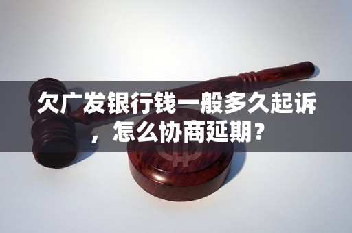 欠广发银行钱一般多久起诉，怎么协商延期？