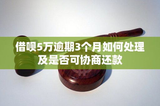 借呗5万逾期3个月如何处理及是否可协商还款