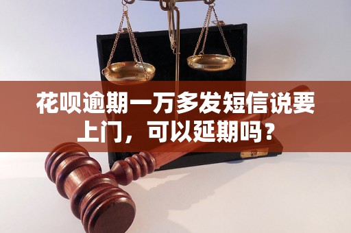 花呗逾期一万多发短信说要上门，可以延期吗？