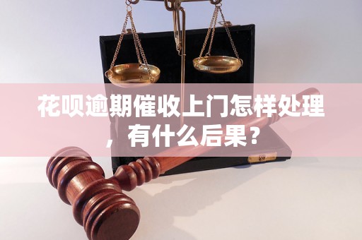 花呗逾期催收上门怎样处理，有什么后果？