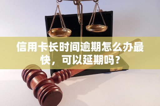 信用卡长时间逾期怎么办最快，可以延期吗？