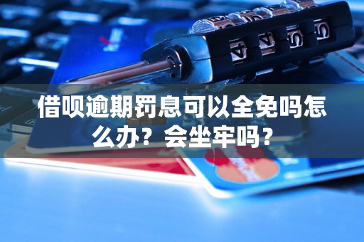 借呗逾期罚息可以全免吗怎么办？会坐牢吗？