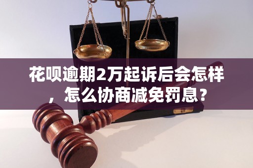 花呗逾期2万起诉后会怎样，怎么协商减免罚息？