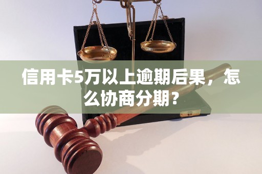 信用卡5万以上逾期后果，怎么协商分期？