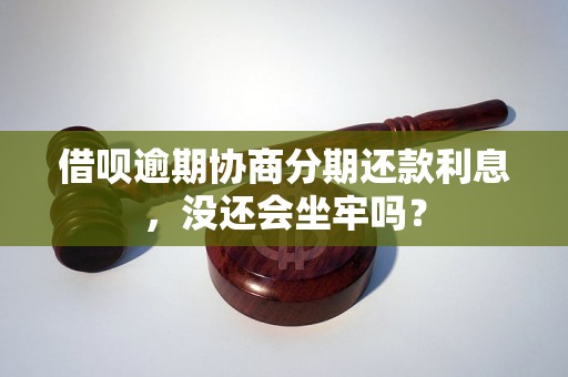 借呗逾期协商分期还款利息，没还会坐牢吗？