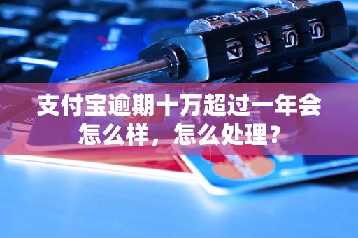 支付宝逾期十万超过一年会怎么样，怎么处理？