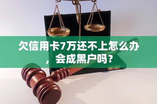 欠信用卡7万还不上怎么办，会成黑户吗？