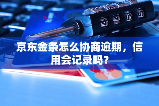 京东金条怎么协商逾期，信用会记录吗？