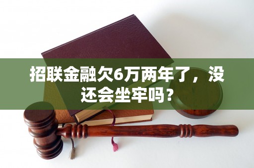 招联金融欠6万两年了，没还会坐牢吗？