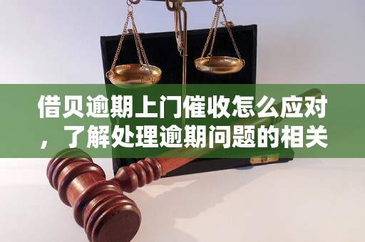 借贝逾期上门催收怎么应对，了解处理逾期问题的相关流程和方法