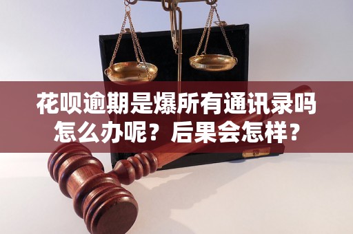 花呗逾期是爆所有通讯录吗怎么办呢？后果会怎样？