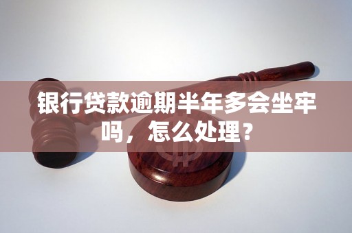 银行贷款逾期半年多会坐牢吗，怎么处理？