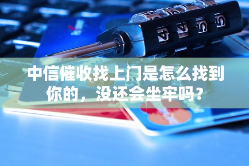 中信催收找上门是怎么找到你的，没还会坐牢吗？