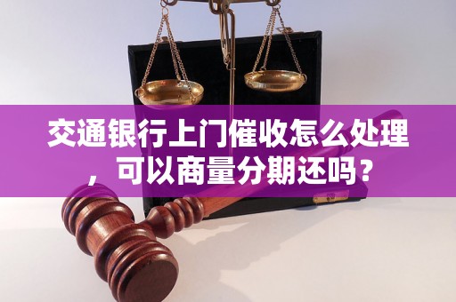 交通银行上门催收怎么处理，可以商量分期还吗？