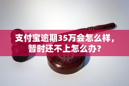 支付宝逾期35万会怎么样，暂时还不上怎么办？