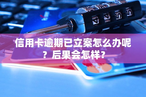 信用卡逾期已立案怎么办呢？后果会怎样？