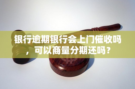 银行逾期银行会上门催收吗，可以商量分期还吗？