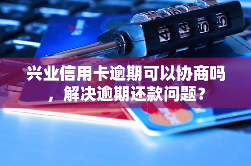 兴业信用卡逾期可以协商吗，解决逾期还款问题？