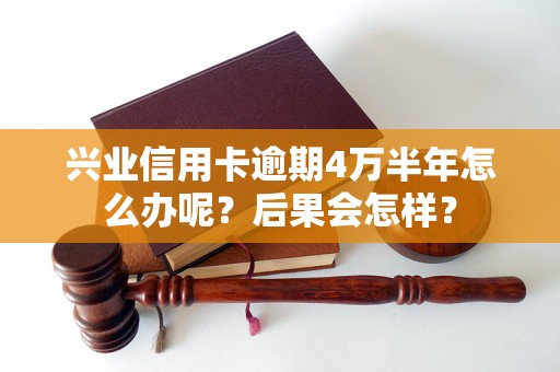 兴业信用卡逾期4万半年怎么办呢？后果会怎样？