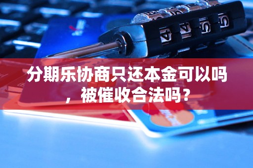 分期乐协商只还本金可以吗，被催收合法吗？