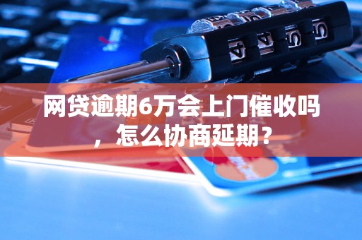 网贷逾期6万会上门催收吗，怎么协商延期？