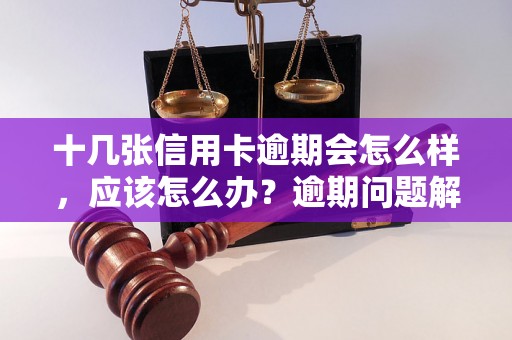 十几张信用卡逾期会怎么样，应该怎么办？逾期问题解决办法