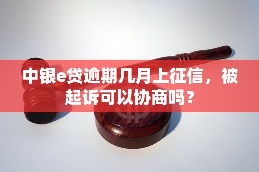 中银e贷逾期几月上征信，被起诉可以协商吗？