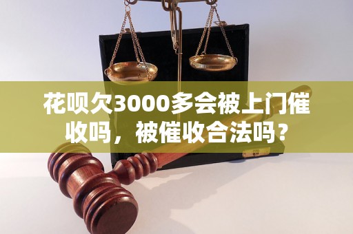 花呗欠3000多会被上门催收吗，被催收合法吗？