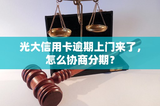 光大信用卡逾期上门来了，怎么协商分期？