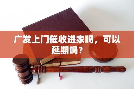 广发上门催收进家吗，可以延期吗？