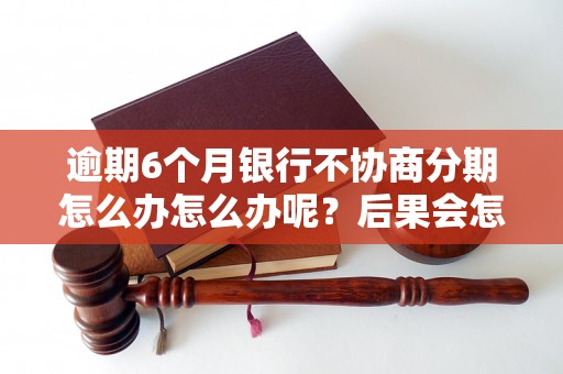 逾期6个月银行不协商分期怎么办怎么办呢？后果会怎样？